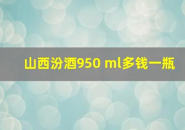 山西汾酒950 ml多钱一瓶